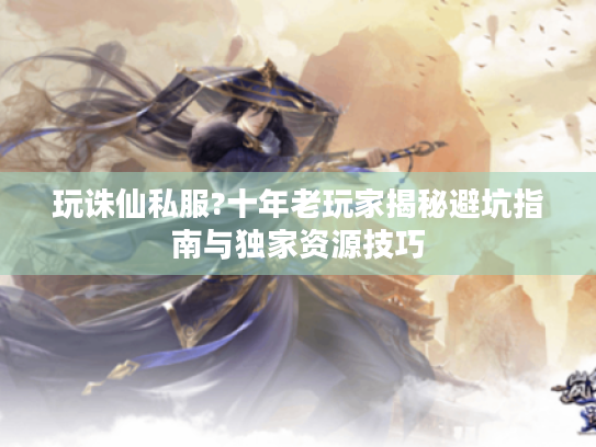 玩诛仙私服?十年老玩家揭秘避坑指南与独家资源技巧 玩诛仙私服?十年老玩家揭秘避坑指南与独家资源技巧