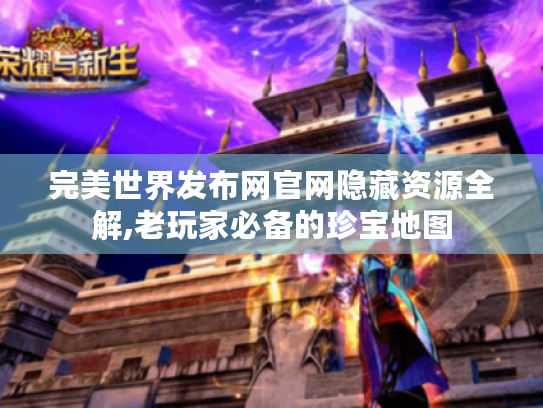 完美世界发布网官网隐藏资源全解,老玩家必备的珍宝地图