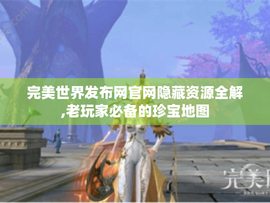 完美世界发布网官网隐藏资源全解,老玩家必备的珍宝地图