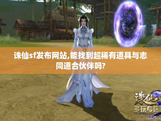 诛仙sf发布网站,能找到超稀有道具与志同道合伙伴吗? 诛仙sf发布网站,能找到超稀有道具与志同道合伙伴吗?