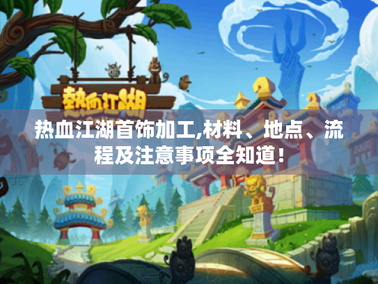 热血江湖首饰加工,材料、地点、流程及注意事项全知道！