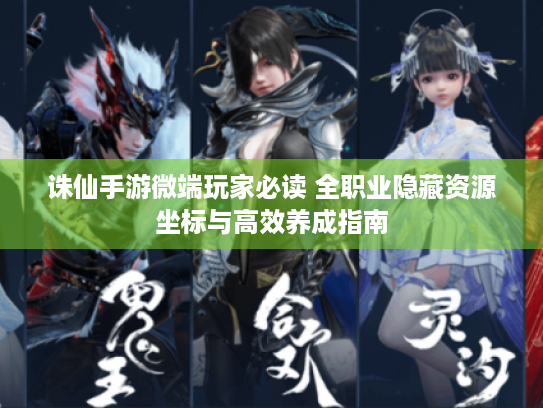 诛仙手游微端玩家必读 全职业隐藏资源坐标与高效养成指南 诛仙手游微端玩家必读 全职业隐藏资源坐标与高效养成指南