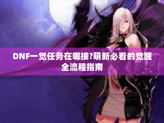 DNF一觉任务在哪接?萌新必看的觉醒全流程指南 DNF一觉任务在哪接?萌新必看的觉醒全流程指南