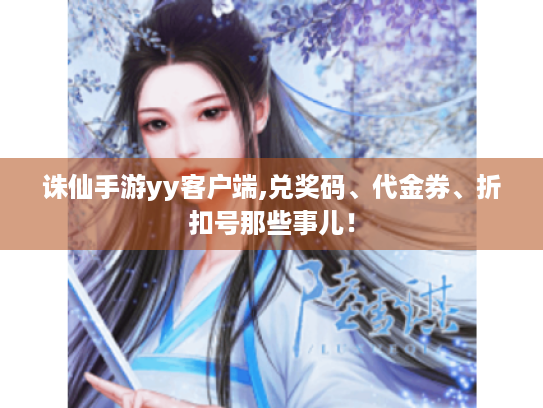 诛仙手游yy客户端,兑奖码、代金券、折扣号那些事儿! 诛仙手游yy客户端,兑奖码、代金券、折扣号那些事儿!