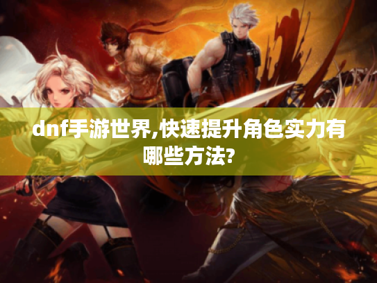 dnf手游世界,快速提升角色实力有哪些方法? dnf手游世界,快速提升角色实力有哪些方法?