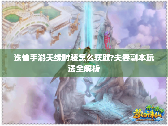 诛仙手游天缘时装怎么获取?夫妻副本玩法全解析 诛仙手游天缘时装怎么获取?夫妻副本玩法全解析