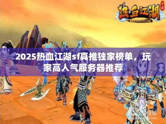 2025热血江湖sf真推独家榜单,玩家高人气服务器推荐 2025热血江湖sf真推独家榜单,玩家高人气服务器推荐