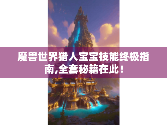 魔兽世界猎人宝宝技能终极指南,全套秘籍在此! 魔兽世界猎人宝宝技能终极指南,全套秘籍在此!