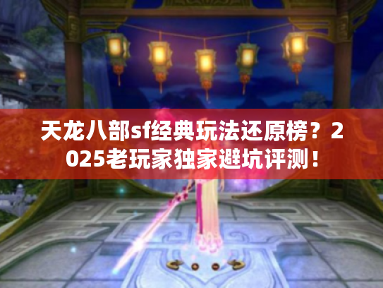 天龙八部sf经典玩法还原榜?2025老玩家独家避坑评测! 天龙八部sf经典玩法还原榜?2025老玩家独家避坑评测!