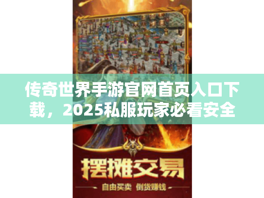 传奇世界手游官网首页入口下载,2025私服玩家必看安全入口速查手册 传奇世界手游官网首页入口下载,2025私服玩家必看安全入口速查手册