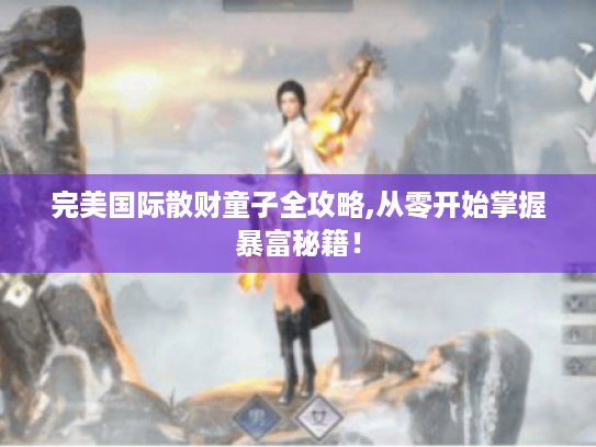 完美国际散财童子全攻略,从零开始掌握暴富秘籍! 完美国际散财童子全攻略,从零开始掌握暴富秘籍!