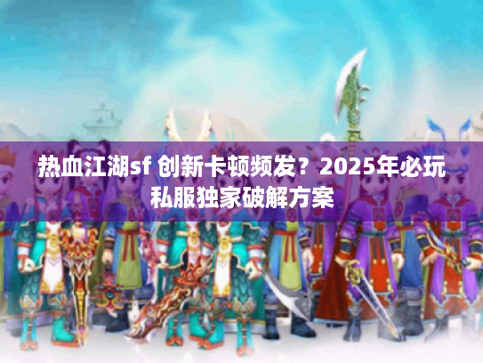 热血江湖sf 创新卡顿频发?2025年必玩私服独家破解方案 热血江湖sf 创新卡顿频发?2025年必玩私服独家破解方案