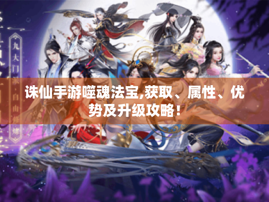 诛仙手游噬魂法宝,获取、属性、优势及升级攻略！