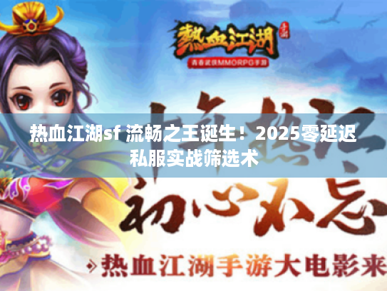 热血江湖sf 流畅之王诞生！2025零延迟私服实战筛选术