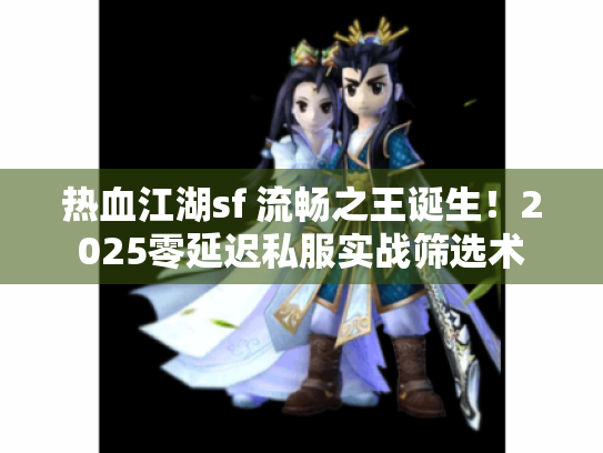 热血江湖sf 流畅之王诞生！2025零延迟私服实战筛选术