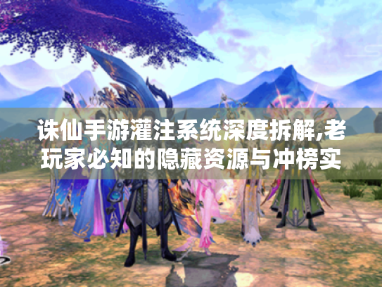 诛仙手游灌注系统深度拆解,老玩家必知的隐藏资源与冲榜实战手册 诛仙手游灌注系统深度拆解,老玩家必知的隐藏资源与冲榜实战手册