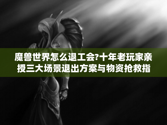 魔兽世界怎么退工会?十年老玩家亲授三大场景退出方案与物资抢救指南 魔兽世界怎么退工会?十年老玩家亲授三大场景退出方案与物资抢救指南