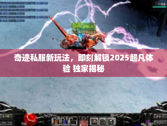 奇迹私服新玩法,即刻解锁2025超凡体验 独家揭秘 奇迹私服新玩法,即刻解锁2025超凡体验 独家揭秘