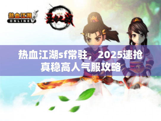 热血江湖sf常驻,2025速抢真稳高人气服攻略 热血江湖sf常驻,2025速抢真稳高人气服攻略