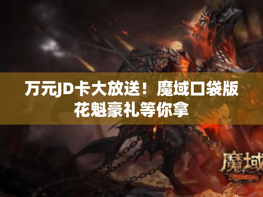 万元JD卡大放送!魔域口袋版花魁豪礼等你拿 万元JD卡大放送!魔域口袋版花魁豪礼等你拿