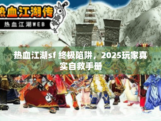 热血江湖sf 终极陷阱,2025玩家真实自救手册 热血江湖sf 终极陷阱,2025玩家真实自救手册