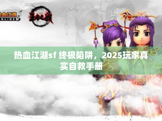 热血江湖sf 终极陷阱,2025玩家真实自救手册 热血江湖sf 终极陷阱,2025玩家真实自救手册