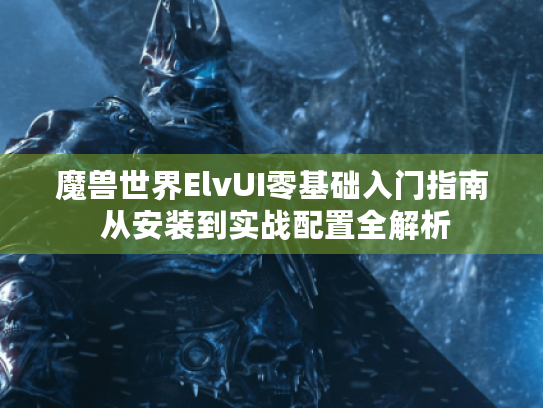 魔兽世界ElvUI零基础入门指南 从安装到实战配置全解析