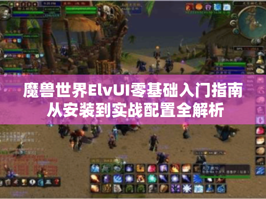 魔兽世界ElvUI零基础入门指南 从安装到实战配置全解析