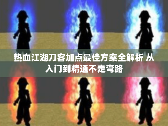 热血江湖刀客加点最佳方案全解析 从入门到精通不走弯路 热血江湖刀客加点最佳方案全解析 从入门到精通不走弯路
