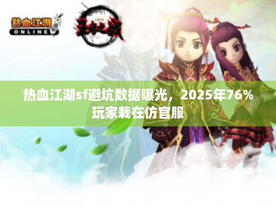 热血江湖sf避坑数据曝光，2025年76%玩家栽在仿官服