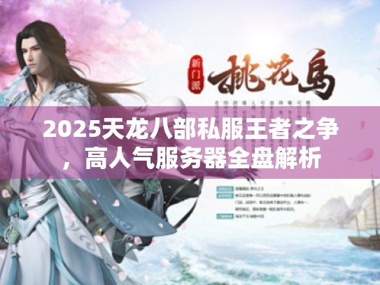 2025天龙八部私服王者之争,高人气服务器全盘解析 2025天龙八部私服王者之争,高人气服务器全盘解析