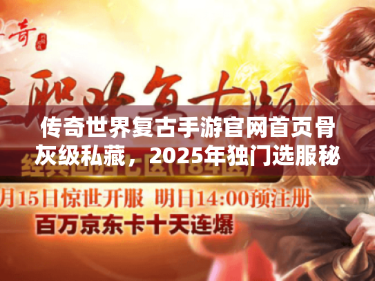 传奇世界复古手游官网首页骨灰级私藏,2025年独门选服秘籍 传奇世界复古手游官网首页骨灰级私藏,2025年独门选服秘籍