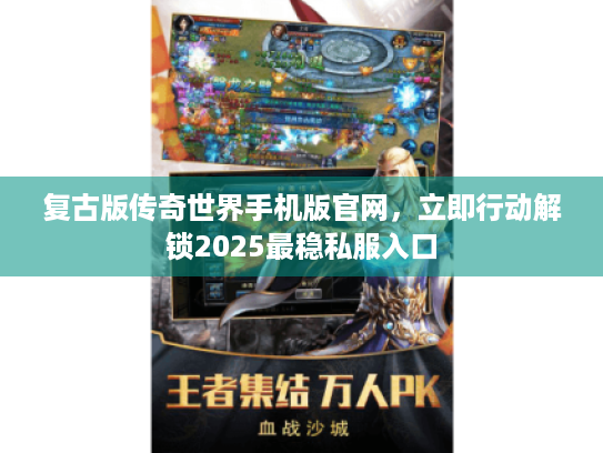 复古版传奇世界手机版官网,立即行动解锁2025最稳私服入口 复古版传奇世界手机版官网,立即行动解锁2025最稳私服入口