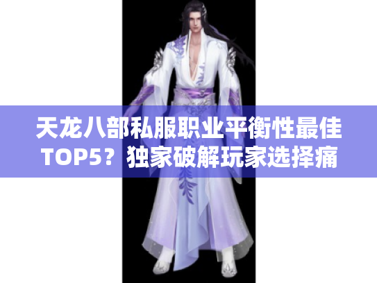 天龙八部私服职业平衡性最佳TOP5？独家破解玩家选择痛点攻略