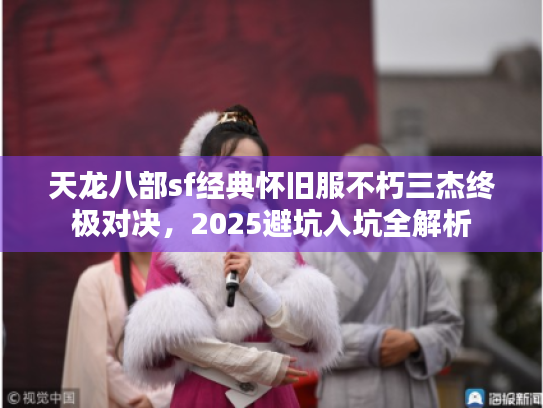 天龙八部sf经典怀旧服不朽三杰终极对决,2025避坑入坑全解析 天龙八部sf经典怀旧服不朽三杰终极对决,2025避坑入坑全解析