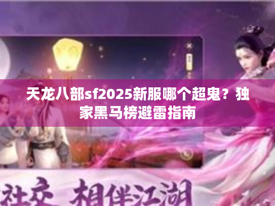 天龙八部sf2025新服哪个超鬼?独家黑马榜避雷指南 天龙八部sf2025新服哪个超鬼?独家黑马榜避雷指南
