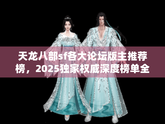 天龙八部sf各大论坛版主推荐榜,2025独家权威深度榜单全解析 天龙八部sf各大论坛版主推荐榜,2025独家权威深度榜单全解析
