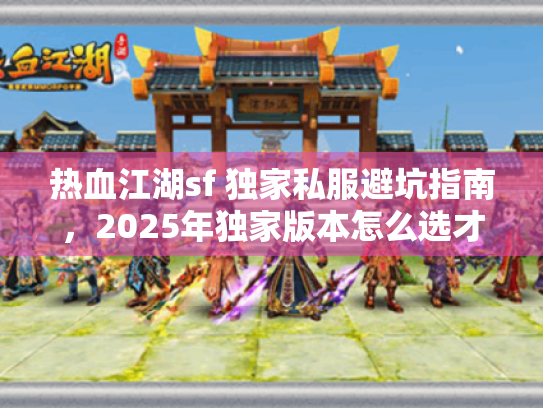 热血江湖sf 独家私服避坑指南,2025年独家版本怎么选才不踩雷? 热血江湖sf 独家私服避坑指南,2025年独家版本怎么选才不踩雷?