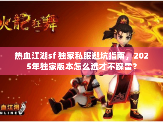热血江湖sf 独家私服避坑指南,2025年独家版本怎么选才不踩雷? 热血江湖sf 独家私服避坑指南,2025年独家版本怎么选才不踩雷?