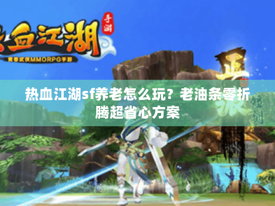 热血江湖sf养老怎么玩?老油条零折腾超省心方案 热血江湖sf养老怎么玩?老油条零折腾超省心方案