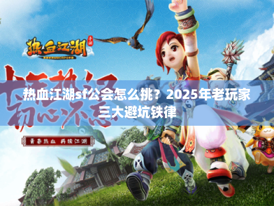 热血江湖sf公会怎么挑?2025年老玩家三大避坑铁律 热血江湖sf公会怎么挑?2025年老玩家三大避坑铁律