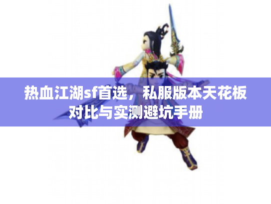 热血江湖sf首选,私服版本天花板对比与实测避坑手册 热血江湖sf首选,私服版本天花板对比与实测避坑手册