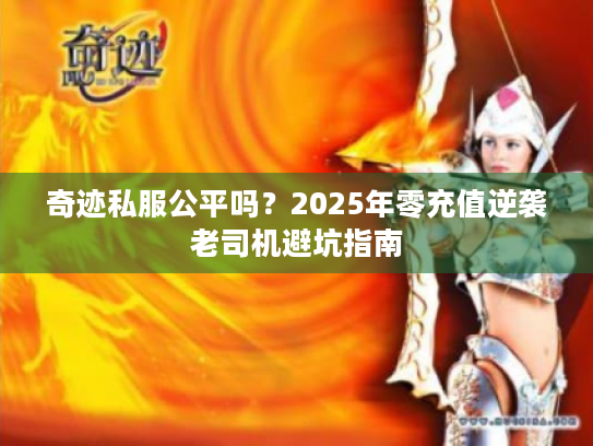 奇迹私服公平吗?2025年零充值逆袭老司机避坑指南 奇迹私服公平吗?2025年零充值逆袭老司机避坑指南