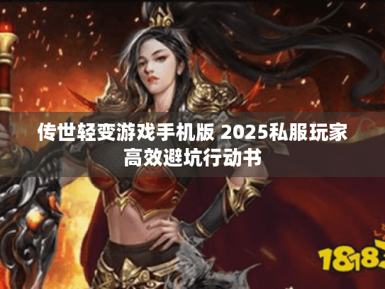 传世轻变游戏手机版 2025私服玩家高效避坑行动书 传世轻变游戏手机版 2025私服玩家高效避坑行动书