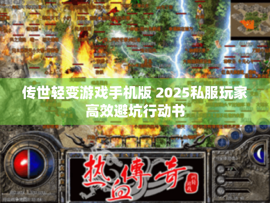 传世轻变游戏手机版 2025私服玩家高效避坑行动书 传世轻变游戏手机版 2025私服玩家高效避坑行动书