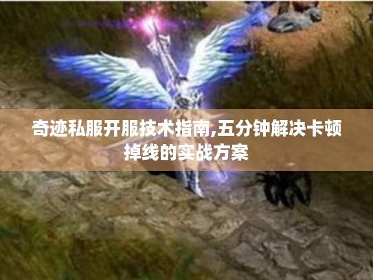 奇迹私服开服技术指南,五分钟解决卡顿掉线的实战方案 奇迹私服开服技术指南,五分钟解决卡顿掉线的实战方案
