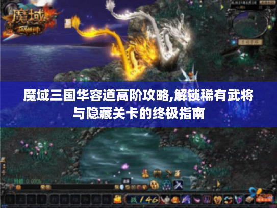 魔域三国华容道高阶攻略,解锁稀有武将与隐藏关卡的终极指南 魔域三国华容道高阶攻略,解锁稀有武将与隐藏关卡的终极指南