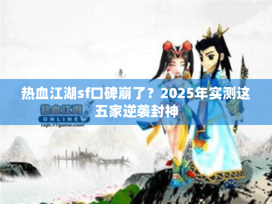 热血江湖sf口碑崩了?2025年实测这五家逆袭封神 热血江湖sf口碑崩了?2025年实测这五家逆袭封神