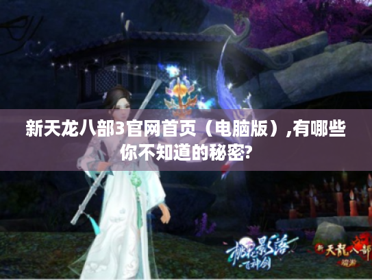 新天龙八部3官网首页(电脑版),有哪些你不知道的秘密? 新天龙八部3官网首页(电脑版),有哪些你不知道的秘密?