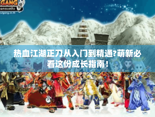 热血江湖正刀从入门到精通?萌新必看这份成长指南! 热血江湖正刀从入门到精通?萌新必看这份成长指南!
